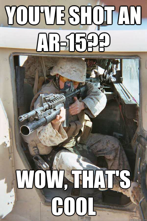 you've shot an AR-15?? wow, that's cool
 - you've shot an AR-15?? wow, that's cool
  Unimpressed Infantry Marine