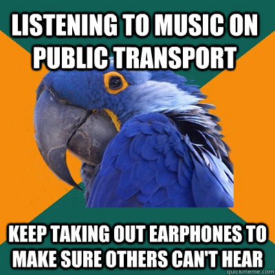 Listening to music on public transport keep taking out earphones to  make sure others can't hear  Paranoid Parrot