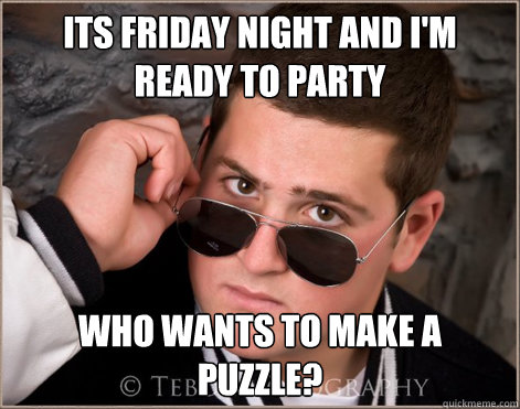 Its friday night and I'm ready to party who wants to make a puzzle?  