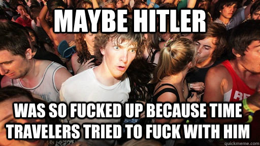 Maybe Hitler Was so fucked up because time travelers tried to fuck with him  Sudden Clarity Clarence