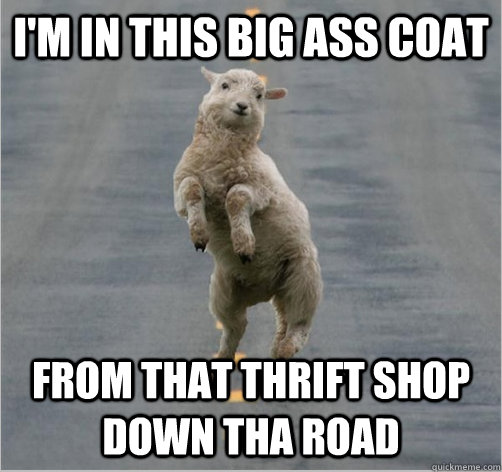 i'm in this big ass coat from that thrift shop down tha road  