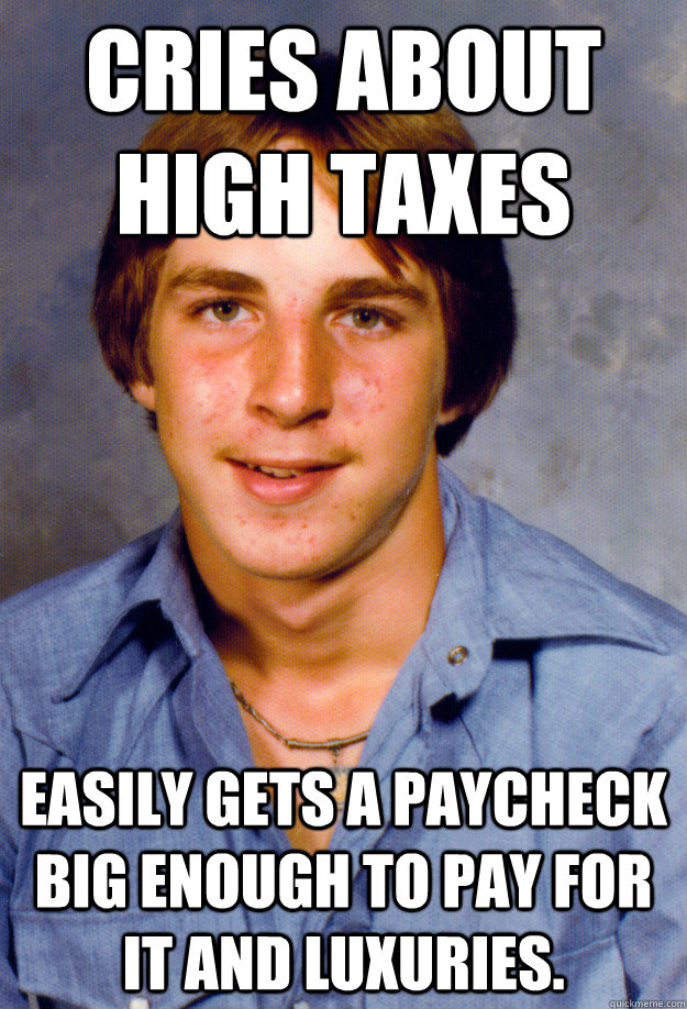 Cries about high taxes Easily gets a paycheck big enough to pay for it and luxuries. - Cries about high taxes Easily gets a paycheck big enough to pay for it and luxuries.  Old Economy Steven