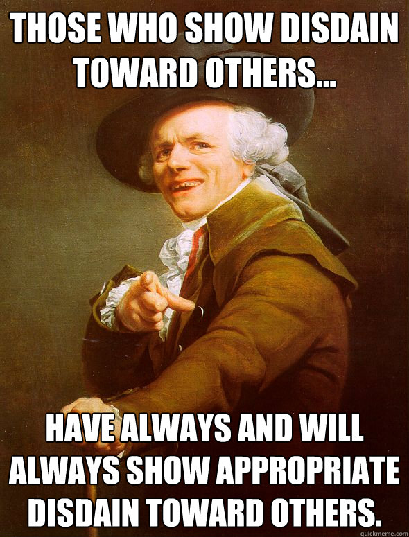Those who show disdain toward others... Have always and will always show appropriate disdain toward others. - Those who show disdain toward others... Have always and will always show appropriate disdain toward others.  Joseph Ducreux
