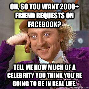 Oh, so you want 2000+ friend requests on Facebook? Tell me how much of a celebrity you think you're going to be in real life.  Condescending Wonka