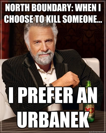 NORTH BOUNDARY: when i choose to kill someone... i prefer an urbanek  The Most Interesting Man In The World