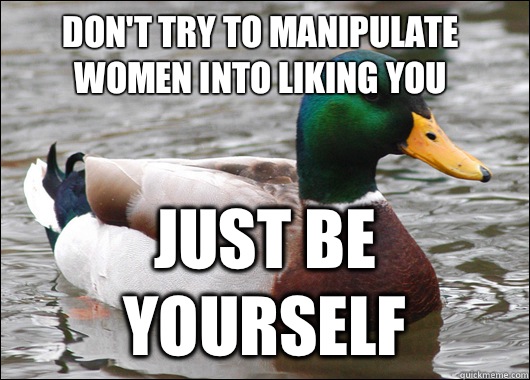 Don't try to manipulate women into liking you Just be yourself  Actual Advice Mallard