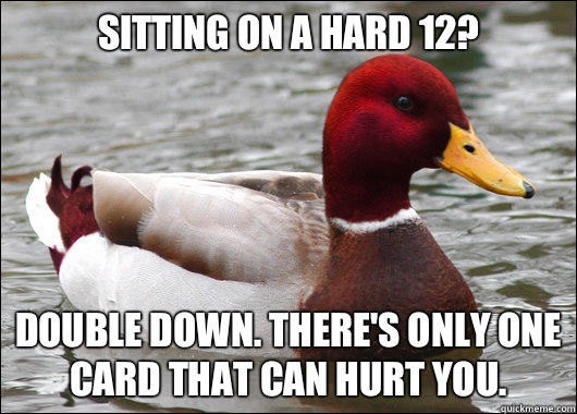 Sitting on a hard 12?
 Double down. There's only one card that can hurt you.  Malicious Advice Mallard