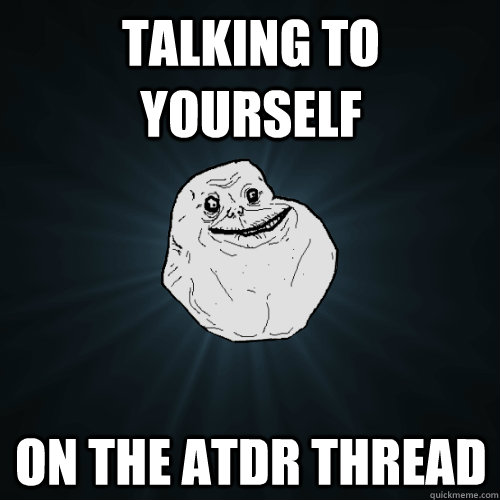 Talking to yourself on the ATDR thread  Forever Alone