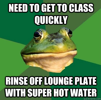 need to get to class quickly rinse off lounge plate with super hot water  Foul Bachelor Frog