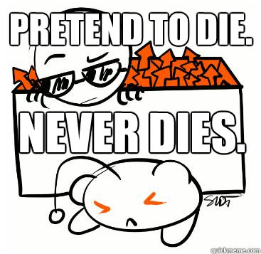 Pretend to die. Never dies.  Scumbag Redditor