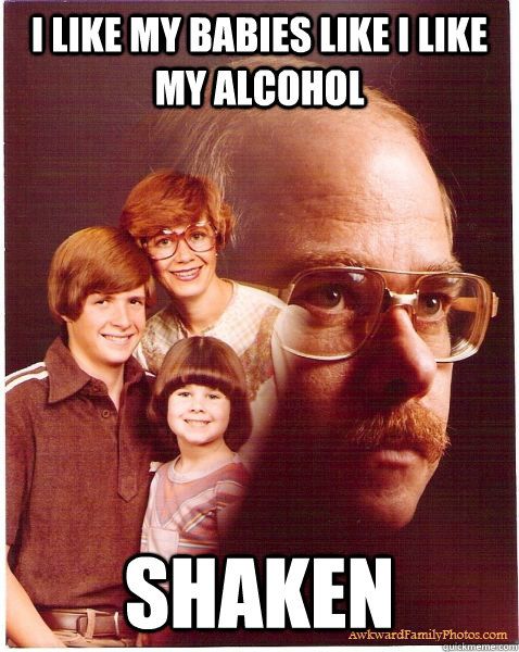 I like my babies like i like my alcohol Shaken  Vengeance Dad