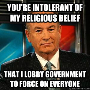 You're intolerant of my religious belief That I lobby government to force on everyone - You're intolerant of my religious belief That I lobby government to force on everyone  Bill O Reilly