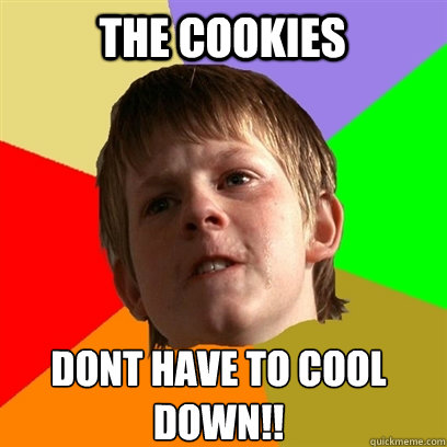 the cookies dont have to cool down!!  Angry School Boy