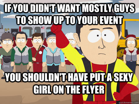 If you didn't want mostly guys to show up to your event You shouldn't have put a sexy girl on the flyer  Captain Hindsight