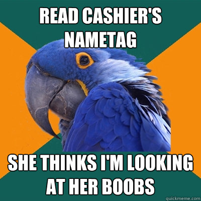 read cashier's nametag she thinks i'm looking at her boobs  Paranoid Parrot