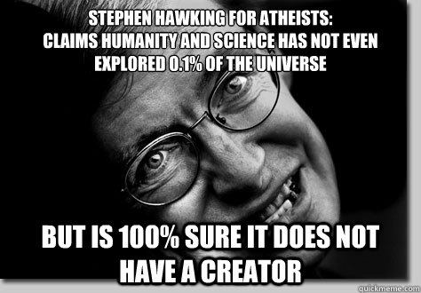 Stephen Hawking FOR ATHEISTS:
Claims Humanity and Science has not even explored 0.1% of the UNIVERSE BUT IS 100% SURE IT DOES NOT HAVE A CREATOR - Stephen Hawking FOR ATHEISTS:
Claims Humanity and Science has not even explored 0.1% of the UNIVERSE BUT IS 100% SURE IT DOES NOT HAVE A CREATOR  STEPHEN HAWKING FOR ATHEISTS