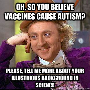 Oh, so you believe vaccines cause autism? Please, tell me more about your illustrious background in science  Creepy Wonka