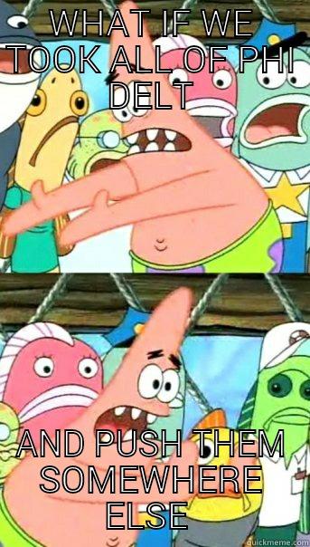 WHAT IF WE TOOK ALL OF PHI DELT AND PUSH THEM SOMEWHERE ELSE  Push it somewhere else Patrick