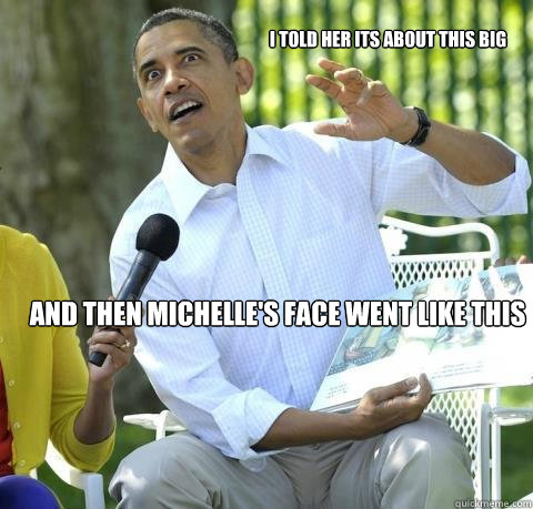 And then Michelle's face went like this I told her its about this Big - And then Michelle's face went like this I told her its about this Big  Crazy Obama