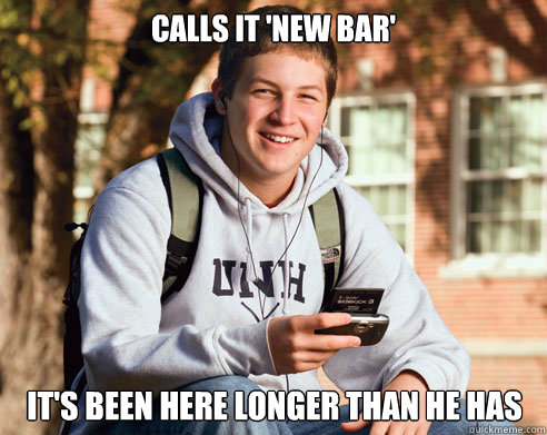 Calls it 'New Bar' It's been here longer than he has  College Freshman