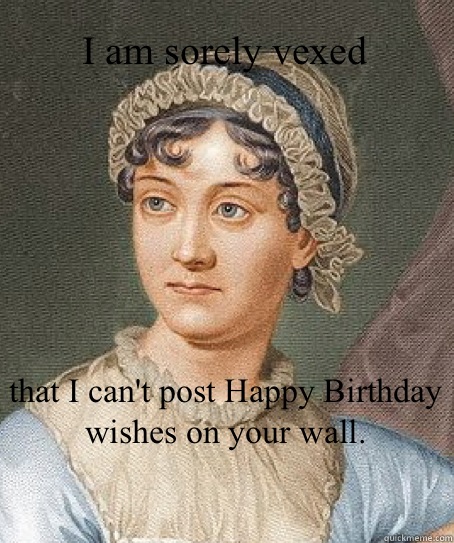 I am sorely vexed that I can't post Happy Birthday wishes on your wall.  Jane Austen