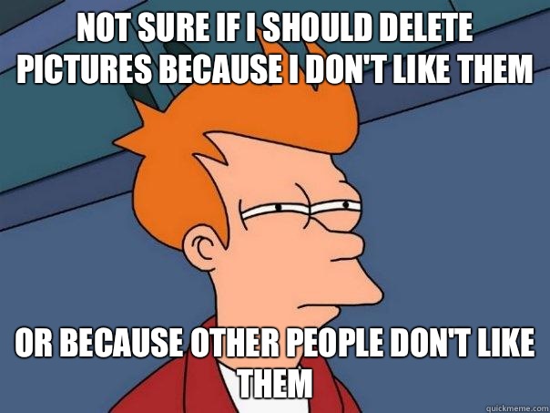 Not sure if I should delete pictures because I don't like them Or because other people don't like them - Not sure if I should delete pictures because I don't like them Or because other people don't like them  Futurama Fry