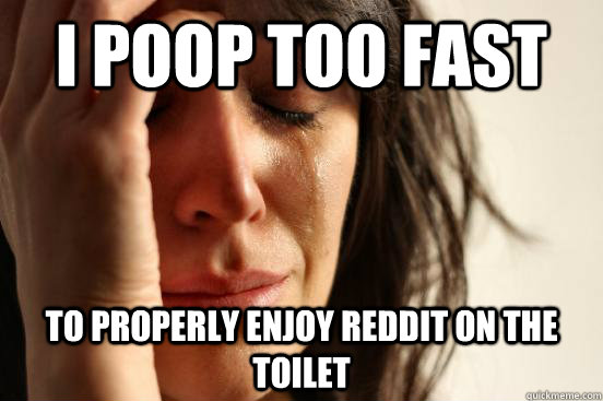 I POOP TOO FAST TO PROPERLY ENJOY REDDIT ON THE TOILET  First World Problems
