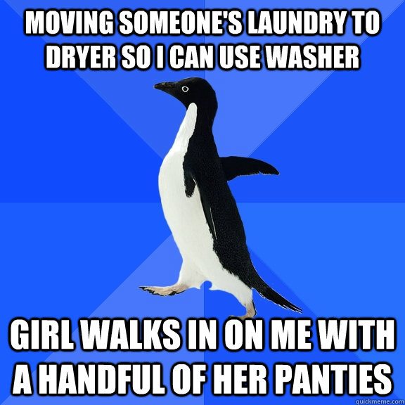 Moving someone's laundry to dryer so I can use washer Girl walks in on me with a handful of her panties  Socially Awkward Penguin
