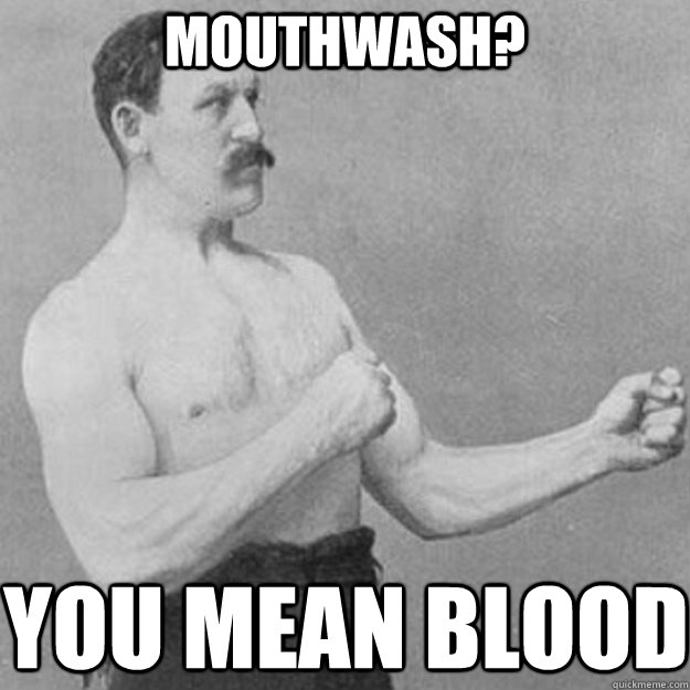 Mouthwash? YOU MEAN BLOOD  overly manly man
