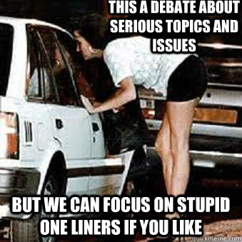 this a debate about serious topics and issues but we can focus on stupid one liners if you like  Straight Hooker