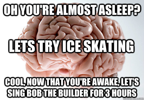 Oh you're almost asleep? Cool, now that you're awake, let's sing Bob the builder for 3 hours Lets try ice skating  Scumbag Brain