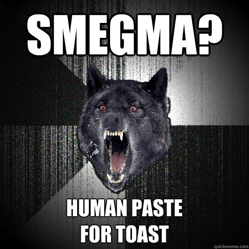 smegma? human paste 
for toast - smegma? human paste 
for toast  Insanity Wolf
