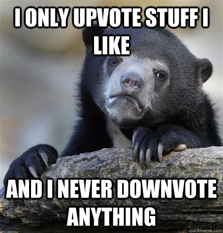 i only upvote stuff i like and i never downvote anything  Confession Bear