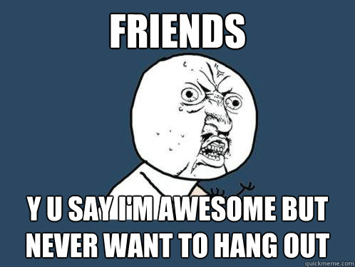 Friends Y u say I'm awesome but never want to hang out  Y U No