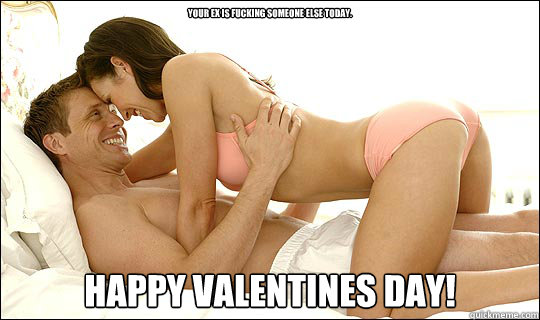 Your ex is fucking someone else today. Happy valentines day! - Your ex is fucking someone else today. Happy valentines day!  Valentines Day