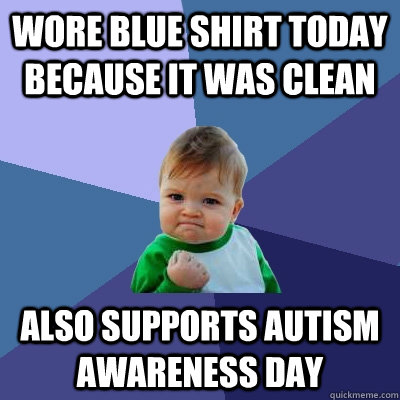 Wore blue shirt today because it was clean Also supports Autism Awareness Day  Success Kid