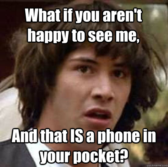 What if you aren't happy to see me, And that IS a phone in your pocket?  conspiracy keanu