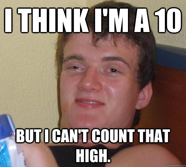 I think I'm a 10 But I can't count that high.  10 Guy