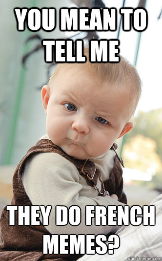 You mean to tell me they do french memes?  - You mean to tell me they do french memes?   skeptical baby