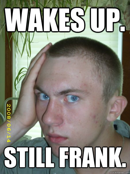 Wakes up.  Still Frank.   