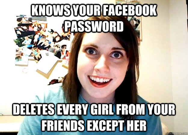 Knows your facebook password deletes every girl from your friends except her  Overly Attached Girlfriend