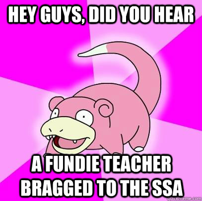 hey guys, did you hear a fundie teacher bragged to the ssa  Slowpoke