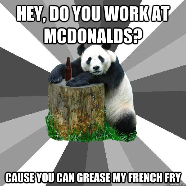 hey, do you work at mcdonalds? cause you can grease my french fry  Pickup-Line Panda