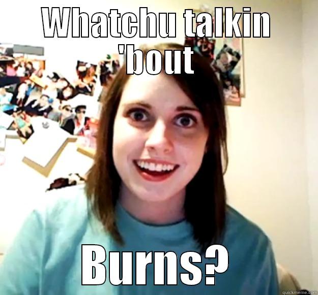 WHATCHU TALKIN 'BOUT BURNS? Overly Attached Girlfriend