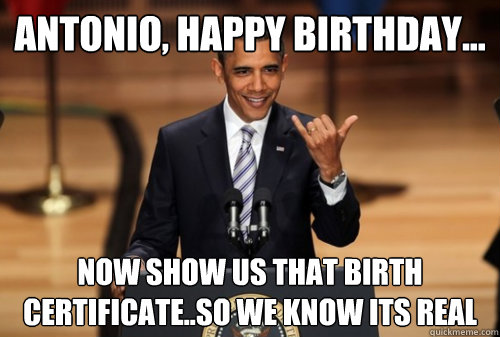 Antonio, Happy Birthday... Now show us that Birth Certificate..So we KNOW ITS REAL  