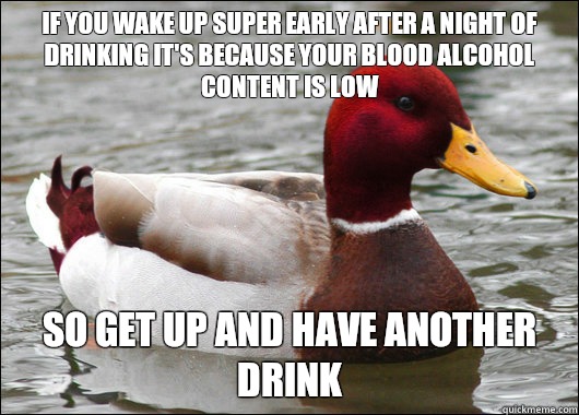 If you wake up super early after a night of drinking it's because your blood alcohol content is low So get up and have another drink  Malicious Advice Mallard