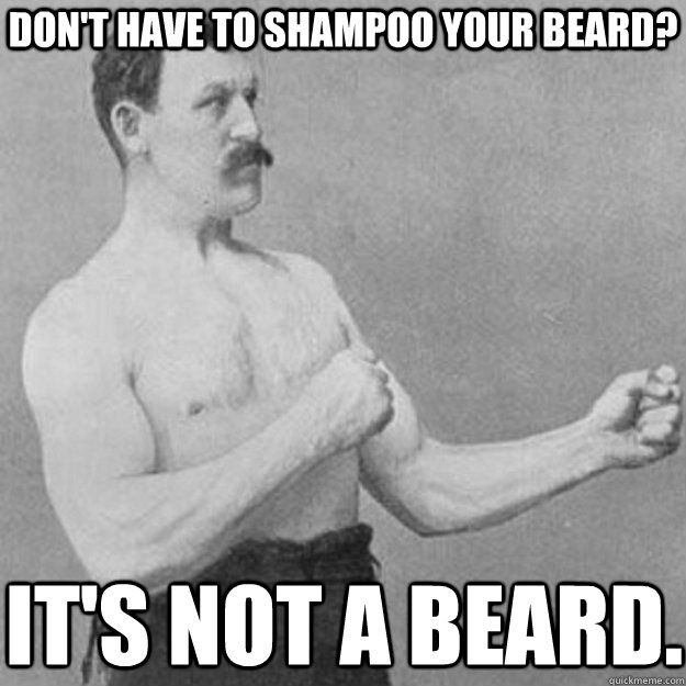 Don't have to shampoo your beard? It's not a beard. - Don't have to shampoo your beard? It's not a beard.  overly manly man