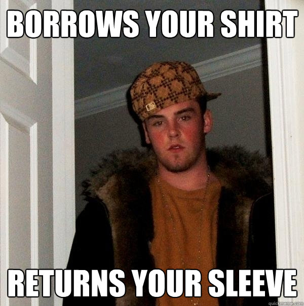 Borrows your shirt Returns your sleeve  Scumbag Steve