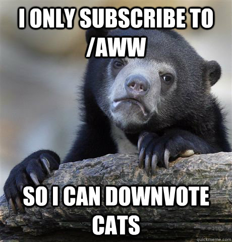 I only subscribe to /aww so i can downvote cats  Confession Bear