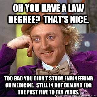 Oh you have a law degree?  That's nice. Too bad you didn't study engineering or medicine.  Still in hot demand for the past five to ten years.  Creepy Wonka